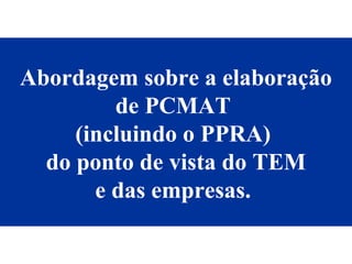 Abordagem sobre a elaboração
de PCMAT
(incluindo o PPRA)
do ponto de vista do TEM
e das empresas.
 