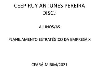CEEP RUY ANTUNES PEREIRA
DISC.:
ALUNOS/AS
PLANEJAMENTO ESTRATÉGICO DA EMPRESA X
CEARÁ-MIRIM/2021
 