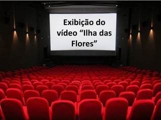 Exibição do
vídeo “Ilha das
Flores”
 