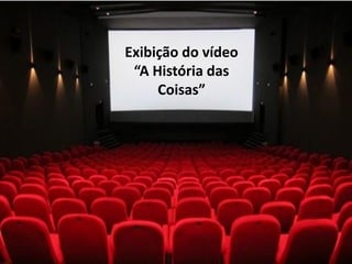 Exibição do vídeo
“A História das
Coisas”
 