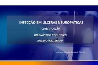 INFECÇÃO EM ÚLCERAS NEUROPÁTICAS
CLASSIFICAÇÃO
DIAGNÓSTICO ETIOLÓGICO
ANTIBIOTICOTERAPIA
Matheus Schmidt Gomes de Oliveira
 