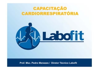 CAPACITAÇÃO
CARDIORRESPIRATÓRIA
Prof. Msc. Pedro Menezes / Diretor Técnico Labofit
 