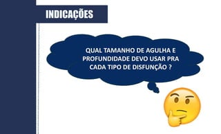 QUAL TAMANHO DE AGULHA E
PROFUNDIDADE DEVO USAR PRA
CADA TIPO DE DISFUNÇÃO ?
INDICAÇÕES
 