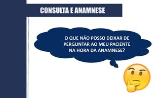 O QUE NÃO POSSO DEIXAR DE
PERGUNTAR AO MEU PACIENTE
NA HORA DA ANAMNESE?
CONSULTA E ANAMNESE
 