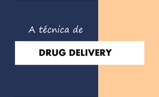 DRUG DELIVERY
A técnica de
 