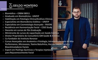 Campina Grande – PB, 2020
o Biomédico – CRBM 08911
o Graduado em Biomedicina - UNIFIP
o Habilitação em Patologia Clínica/Análises Clínicas
o Especialista em Biomedicina Estética – UNIFIP
o Especialista em Cosmetologia Avançada - FAVENI
o Residência em Harmonização Facial – CISO Study
o Docente em cursos de Pós Graduação
o Ministrante de cursos de capacitação em Saúde Estética
o Diretor Proprietário do Consultório GM Saúde & Estética
o Co-fundador do Instituto Renovar
o Cursos Avançados em Anatomia e Fisiologia, Intradermoterapia de Alta
Performance, Microvasos, Toxina Botulínica, Harmonização Facial e
Bioestimuladores Faciais
o Expert em Peelings Químicos e Terapias Injetáveis
para Rejuvenescimento Facial
 