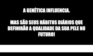A GENÉTICA INFLUENCIA.
MAS SÃO SEUS HÁBITOS DIÁRIOS QUE
DEFINIRÃO A QUALIDADE DA SUA PELE NO
FUTURO!
 