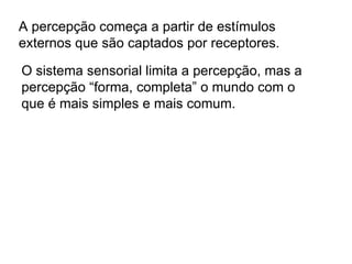 O sistema sensorial limita a percepção, mas a percepção “forma, completa” o mundo com o que é mais simples e mais comum. A percepção começa a partir de estímulos externos que são captados por receptores. 