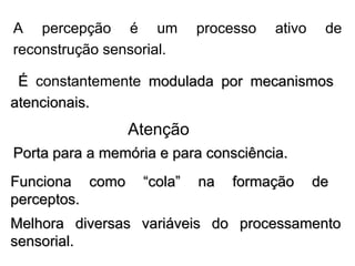 É  constantemente  modulada por mecanismos atencionais. A percepção é um processo ativo de reconstrução sensorial. Porta para a memória e para consciência. Funciona como “cola” na formação de perceptos. Melhora diversas variáveis do processamento sensorial. Atenção 