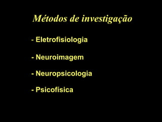 Métodos de investigação   - Psicofísica -  Eletrofisiologia - Neuroimagem - Neuropsicologia 