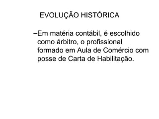 EVOLUÇÃO HISTÓRICA

–Em matéria contábil, é escolhido
 como árbitro, o profissional
 formado em Aula de Comércio com
 posse de Carta de Habilitação.
 