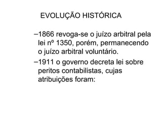 EVOLUÇÃO HISTÓRICA

–1866 revoga-se o juízo arbitral pela
 lei nº 1350, porém, permanecendo
 o juízo arbitral voluntário.
–1911 o governo decreta lei sobre
 peritos contabilistas, cujas
 atribuições foram:
 