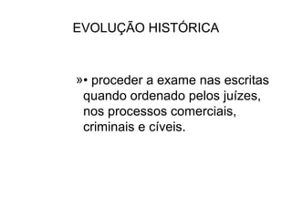 EVOLUÇÃO HISTÓRICA


»• proceder a exame nas escritas
 quando ordenado pelos juízes,
 nos processos comerciais,
 criminais e cíveis.
 