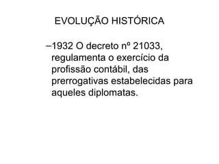 EVOLUÇÃO HISTÓRICA

–1932 O decreto nº 21033,
 regulamenta o exercício da
 profissão contábil, das
 prerrogativas estabelecidas para
 aqueles diplomatas.
 