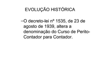 EVOLUÇÃO HISTÓRICA

–O decreto-lei nº 1535, de 23 de
 agosto de 1939, altera a
 denominação do Curso de Perito-
 Contador para Contador.
 