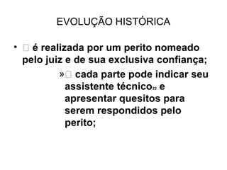 EVOLUÇÃO HISTÓRICA

•  é realizada por um perito nomeado
  pelo juiz e de sua exclusiva confiança;
          » cada parte pode indicar seu
            assistente técnico e
                             22


            apresentar quesitos para
            serem respondidos pelo
            perito;
 