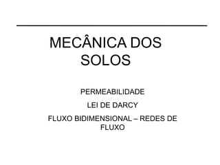 MECÂNICA DOS
SOLOS
PERMEABILIDADE
LEI DE DARCY
FLUXO BIDIMENSIONAL – REDES DE
FLUXO
 