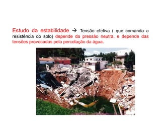 Estudo da estabilidade  Tensão efetiva ( que comanda a
resistência do solo) depende da pressão neutra, e depende das
tensões provocadas pela percolação da água.
 