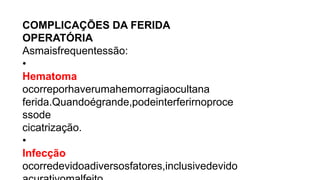 COMPLICAÇÕES DA FERIDA
OPERATÓRIA
Asmaisfrequentessão:
•
Hematoma
ocorreporhaverumahemorragiaocultana
ferida.Quandoégrande,podeinterferirnoproce
ssode
cicatrização.
•
Infecção
ocorredevidoadiversosfatores,inclusivedevido
 