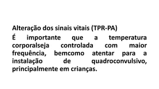Alteração dos sinais vitais (TPR-PA)
É importante que a temperatura
corporalseja controlada com maior
frequência, bemcomo atentar para a
instalação de quadroconvulsivo,
principalmente em crianças.
 