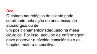 Dor
O estado neurológico do cliente pode
serafetado pela ação do anestésico, do
atocirúrgico ou de
um posicionamentoinadequado na mesa
cirúrgica. Por isso, aequipe de enfermagem
deve observar o nívelde consciência e as
funções motora e sensitiva.
 