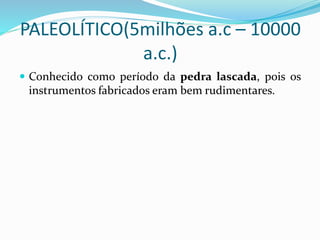 PALEOLÍTICO(5milhões a.c – 10000
a.c.)
 Conhecido como período da pedra lascada, pois os
instrumentos fabricados eram bem rudimentares.
 