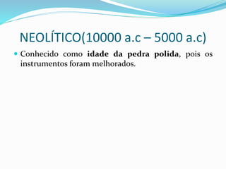 NEOLÍTICO(10000 a.c – 5000 a.c)
 Conhecido como idade da pedra polida, pois os
instrumentos foram melhorados.
 