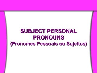 SUBJECT PERSONAL PRONOUNS (Pronomes Pessoais ou Sujeitos) 