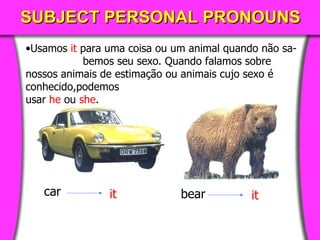SUBJECT PERSONAL PRONOUNS Usamos   it   para uma coisa ou   um animal quando não sa-  bemos seu sexo .  Quando falamos   sobre nossos animais de estimação ou animais cujo sexo é conhecido,podemos usar   he   ou   she . car it bear it 