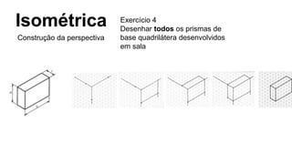 Isométrica
Construção da perspectiva
Exercício 4
Desenhar todos os prismas de
base quadrilátera desenvolvidos
em sala
 