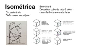 Isométrica
Circunferência
Deforma-se em elípse
Exercício 6
Desenhar cubo de lado 7 com 1
circunferência em cada lado
 
