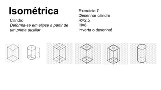 Isométrica
Cilindro
Deforma-se em elipse a partir de
um prima auxiliar
Exercício 7
Desenhar cilindro
R=2,5
H=8
Inverta o desenho!
 