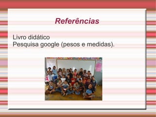 Referências
Livro didático
Pesquisa google (pesos e medidas).
 