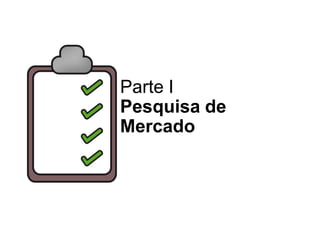 Parte I
Pesquisa de
Mercado
 