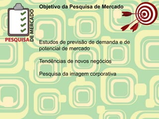 Objetivo da Pesquisa de Mercado




Estudos de previsão de demanda e de
potencial de mercado

Tendências de novos negócios

Pesquisa da imagem corporativa
 