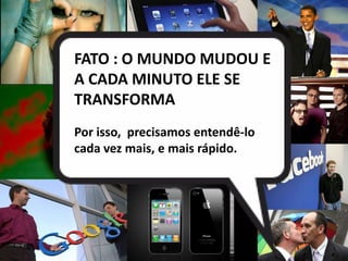 Você se conhece ?
FATO : O MUNDO MUDOU E
A CADA MINUTO ELE SE
     Você conhece as pessoas
TRANSFORMA
       do mundo ?
Por isso, precisamos entendê-lo
cada vez mais,você consome?
       O que e mais rápido.


      O que as pessoas do
      mundo consomem ?
 
