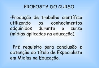 PROPOSTA DO CURSO Produção de trabalho científico utilizando os conhecimentos adquiridos durante o curso (mídias aplicadas na educação). Pré requisito para conclusão e obtenção do título de Especialista em Mídias na Educação. 