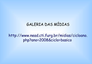 GALERIA DAS MÍDIAS http://www.nead.cti.furg.br/midias/cicloano.php?ano=2008&ciclo=basico  