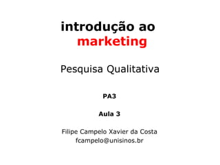 introdução ao
   marketing

Pesquisa Qualitativa

            PA3

           Aula 3

Filipe Campelo Xavier da Costa
     fcampelo@unisinos.br
 
