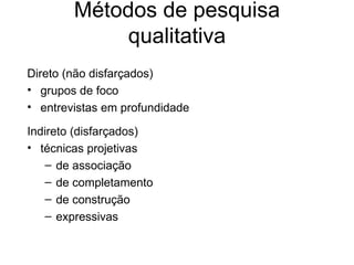 Métodos de pesquisa
             qualitativa
Direto (não disfarçados)
• grupos de foco
• entrevistas em profundidade

Indireto (disfarçados)
• técnicas projetivas
    – de associação
    – de completamento
    – de construção
    – expressivas
 