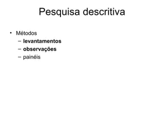 Pesquisa descritiva
• Métodos
  – levantamentos
  – observações
  – painéis
 