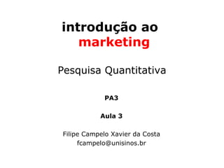 introdução ao
   marketing

Pesquisa Quantitativa

            PA3

           Aula 3

Filipe Campelo Xavier da Costa
     fcampelo@unisinos.br
 