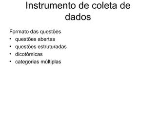 Instrumento de coleta de
              dados
Formato das questões
• questões abertas
• questões estruturadas
• dicotômicas
• categorias múltiplas
 