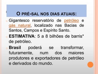 O pré-sal nos dias atuais:Gigantesco reservatório de petróleo e gás natural, localizado nas Bacias de Santos, Campos e Espírito Santo.