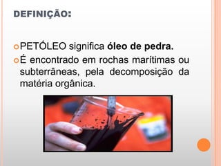 definição:PETÓLEO significa óleo de pedra.É encontrado em rochas marítimas ou subterrâneas, pela decomposição da matéria orgânica.