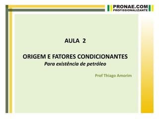 AULA 2

ORIGEM E FATORES CONDICIONANTES
      Para existência de petróleo

                            Prof Thiago Amorim
 