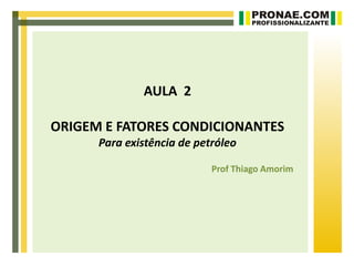 AULA 2

ORIGEM E FATORES CONDICIONANTES
      Para existência de petróleo

                            Prof Thiago Amorim
 