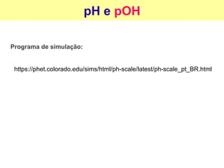 pH e pOH
Programa de simulação:
https://phet.colorado.edu/sims/html/ph-scale/latest/ph-scale_pt_BR.html
 