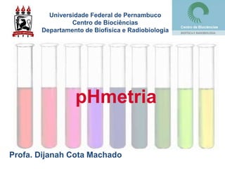 pHmetria
Profa. Dijanah Cota Machado
Universidade Federal de Pernambuco
Centro de Biociências
Departamento de Biofísica e Radiobiologia
 