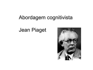 Abordagem cognitivista
Jean Piaget
 